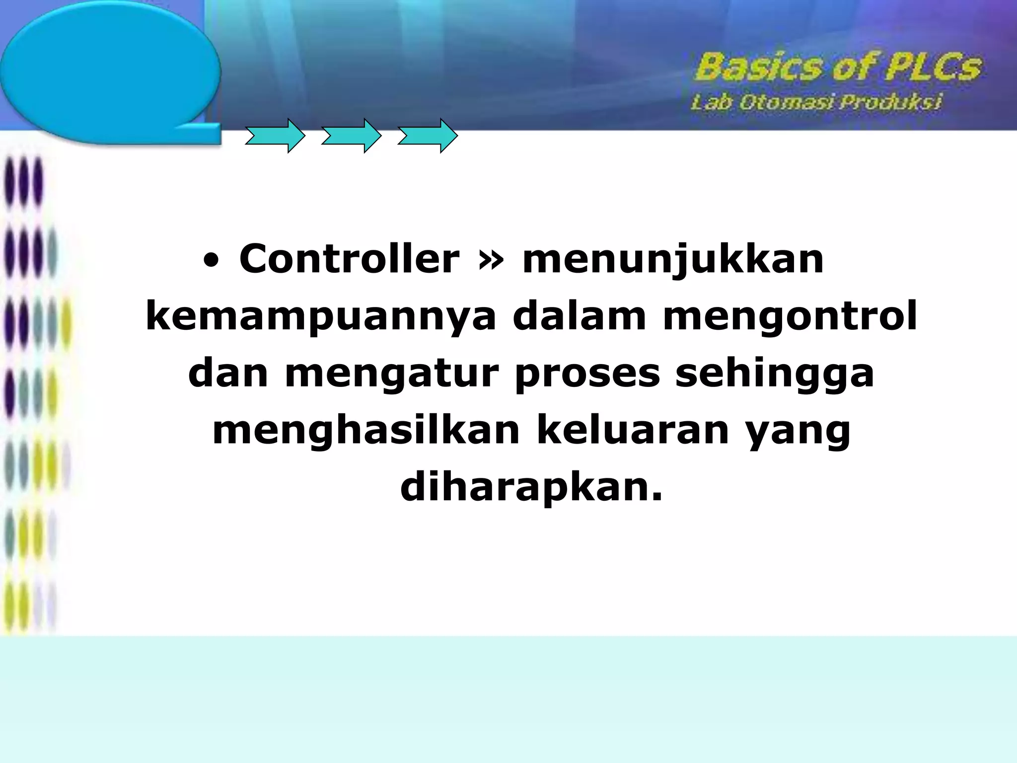 • Controller » menunjukkan 
kemampuannya dalam mengontrol 
dan mengatur proses sehingga 
menghasilkan keluaran yang 
diharapkan. 
 
