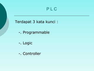 P L C 
Terdapat 3 kata kunci : 
-. Programmable 
-. Logic 
-. Controller 
 