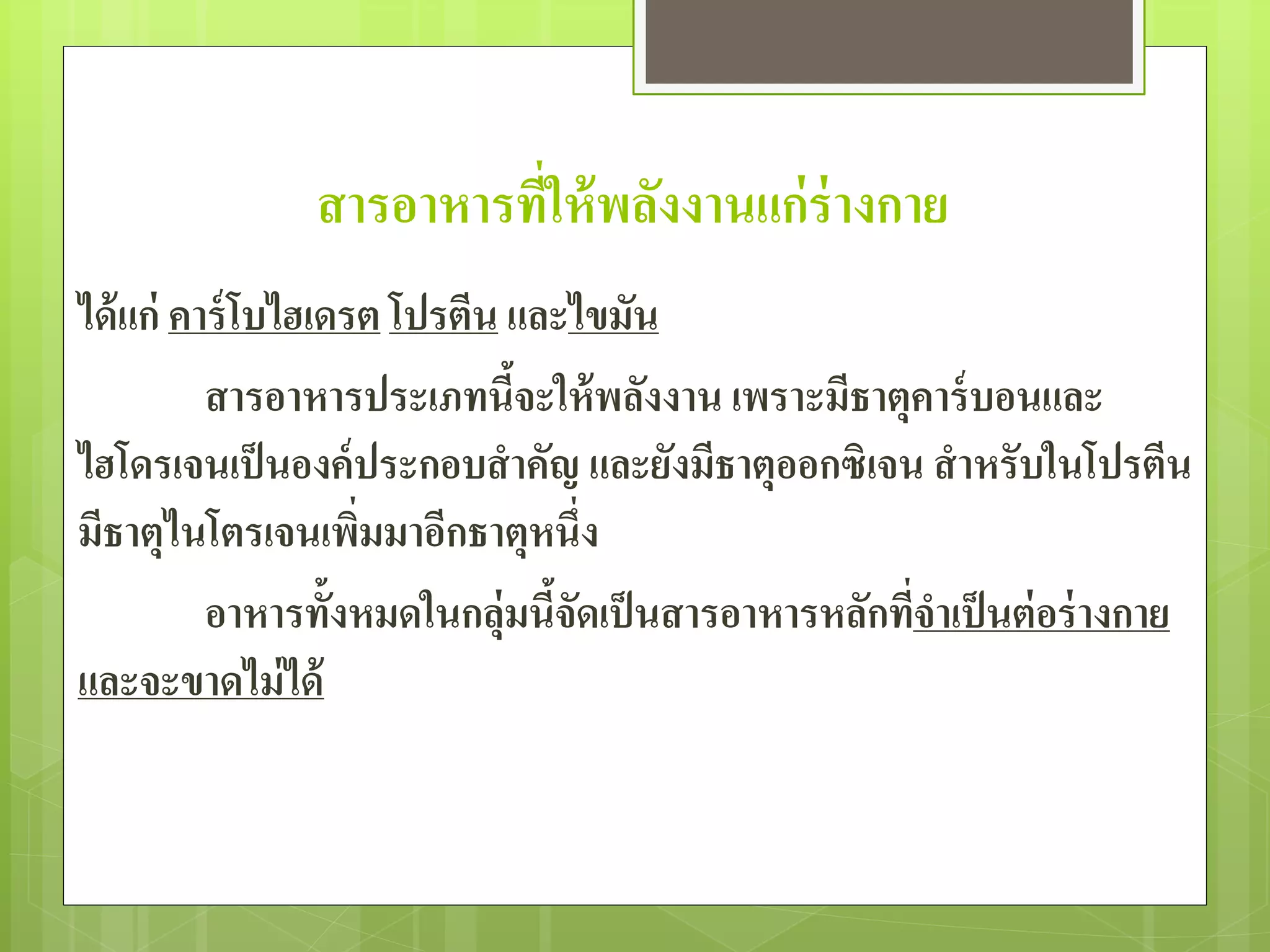 สารอาหารที่ให้พลังงานแก่ร่างกาย 
ได้แก่ คาร์โบไฮเดรต โปรตีน และไขมัน 
สารอาหารประเภทนี้จะให้พลังงาน เพราะมีธาตุคาร์บอนและ 
ไฮโดรเจนเป็นองค์ประกอบสาคัญ และยังมีธาตุออกซิเจน สาหรับในโปรตีน 
มีธาตุไนโตรเจนเพิ่มมาอีกธาตุหนึ่ง 
อาหารทั้งหมดในกลุ่มนี้จัดเป็นสารอาหารหลักที่จาเป็นต่อร่างกาย 
และจะขาดไม่ได้ 
 