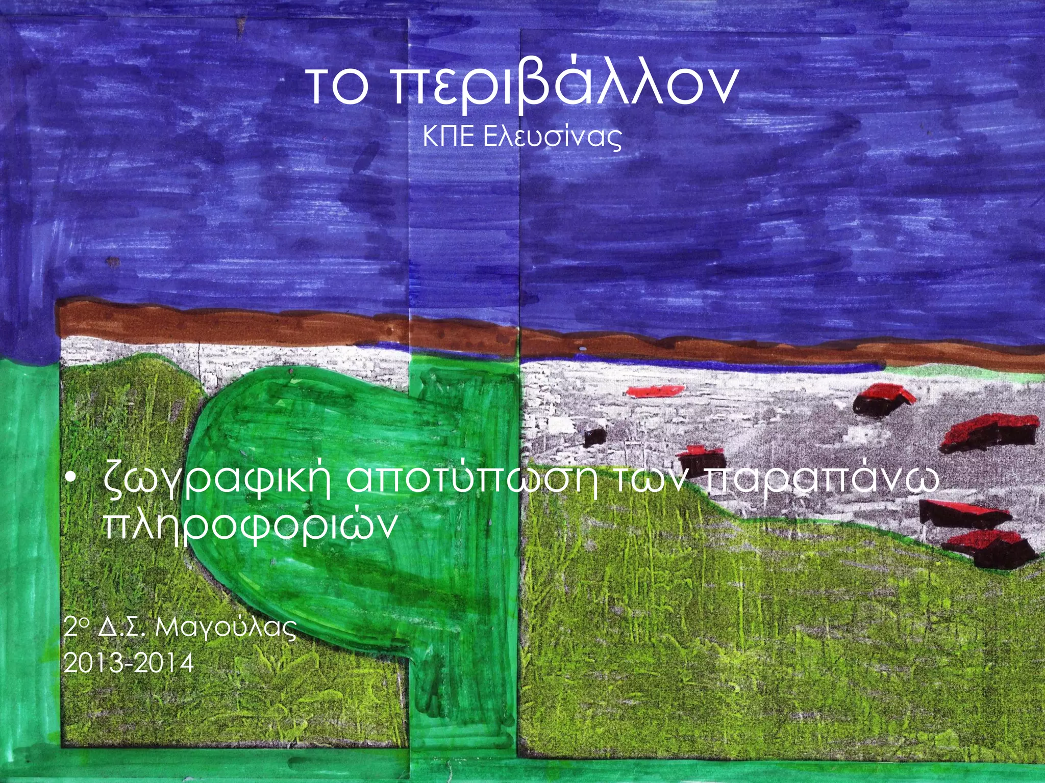 το περιβάλλον ΚΠΕ Ελευσίνας 
•ζωγραφική αποτύπωση των παραπάνω πληροφοριών 
2ο Δ.Σ. Μαγούλας 
2013-2014 
 