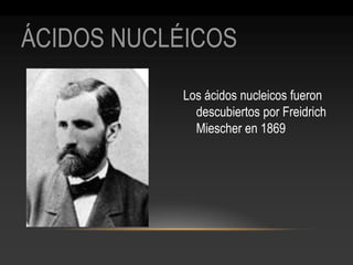 ÁCIDOS NUCLÉICOS 
Los ácidos nucleicos fueron descubiertos por Freidrich Miescher en 1869  