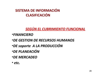 SISTEMA DE INFORMACIÓN 
CLASIFICACIÓN 
SEGÚN EL CUBRIMIENTO FUNCIONAL 
•FINANCIERO 
•DE GESTION DE RECURSOS HUMANOS 
•DE soporte A LA PRODUCCIÓN 
•DE PLANEACIÓN 
•DE MERCADEO 
• etc. 
28 
 