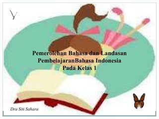 Pemerolehan Bahasa dan Landasan 
PembelajaranBahasa Indonesia 
Dra Siti Sahara 
Pada Kelas 1 
 
