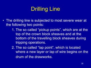 Drilling Line 
• The drilling line is subjected to most severe wear at 
the following two points: 
1. The so called “picku...