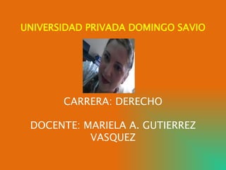 UNIVERSIDAD PRIVADA DOMINGO SAVIO 
CARRERA: DERECHO 
DOCENTE: MARIELA A. GUTIERREZ 
VASQUEZ 
 