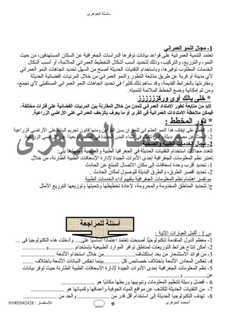 سلسلة الجوهرى 
1 - مجال ا لنمو ا لعمراني 
تعتمد التنمية العمرانعية على قواعد بيانعات توفرها الدراسات الجغرافية عن السكان المستهدفين، من حيث 
النمو، والتوزيع، والتركيب، وذلك لتحديد أنعسب أشعكال  التخطيط العمرانعي الملئمة، أو أنعسب أشعكال  
الخدمات المطلوب توفيرها، وباستخدام التقنيات الحديثة أصبح من السهل تحديد اتجاهات النمو العمرانعي 
لي مدينة أو قرية عن طريق متابعة التطور والنمو العمرانعي من خلل  المرئيات الفضائية الحديثة 
ومقارنعتها بالخرائط القديمة، وقد ساهم ذلك كثيرًاا في تحديد اتجاهات النمو العمرانعي المستقبلي لي تجمع، 
ومن ثم إمكانعية وضع الخطط الملئمة لتنميته. 
* خلى بالك أ وى وركزززززز 
لبد من متابعة تطور المتداد العمراني للمدن من خلل المقارنة بين المرئيات الفضائية على فترات مختلفة، 
فيمكن ملحظة المتدادات العمرانية في القرى أو ما يعرف بالزحف العمراني على الراضي الزراعية. 
* دور ا لمخطط : 
-1 العمل على إيقاف هذا النمو العشوائي للعمران بسن القوانعين ومنها قانعون تجريم البناء على الراضي الزراعية 
-2 البحث عن مصادر بديلة والتي تتمثل في إنعشاء المدن الجديدة في الصحراء بعيدًاا عن الراضي الزراعية. 
2 - مجال ا لخدمات ا لطبية والصحية 
تتعدد مجالت استخدام التقنيات الحديثة في الجغرافيا الطبية والصحية ومنها ما يلي: 
تعتبر نعظم المعلومات الجغرافية إحدى الدوات الجيدة لدارة السعافات الطبية الطارئة، من خلل  
-1 تحديد أقرب وحدة إسعافات إلى مكان التصال  المبلغ عن الحادث 
-2 تحديد أقصر الطرق، والطرق البديلة للوصول  لمكان الحادث . 
ب م ت فسر ا هتمام نع ظم ا لمعلومات ا لجغرافية ب تقييم أ داء ا لخدمات ا لطبية 
ج/ لتحديد المناطق المخدومة والمحرومة، لعادة تخطيطها وتنميتها وتوزيعها التوزيع المثل 
س 1 : أكمل ا لعبارات ا لتية : 
أسئلة للمراجعة 
-1 معظم الدول  المتقدمة تنكنولوجيًّا أصبحت تعتمد اعتمادًاا أساسيًاا على.... وأدخلت هذه التكنولوجيا فى ... 
-2 أمكن إنعتاج خرائط التوزيعات لمناطق توافر الموارد الطبيعية بإستخدام .................و............... 
-3 من فوائد الستشعار من بعد إستكشاف.....................من خلل  استخدام الشععة ...................... 
-4 تعكس المعادن الشععة باختلف خصائص كل ...........بينما تعكس النباتات الشععة باختلف ....... 
-5 نعظم المعلومات الجغرافية إحدى الدوات الجيدة لدارة السعافات الطبية الطارئة حيث توفر بيانعات 
عن............... و..................... 
6 - أفضل وسيلة لتنظيم المعلومات وتبويبها وربطها مكانعيًاا هو ...................... 
-7 من التقنيات الحديثة للكشف عن مواقع المياه الجوفية وأعماقها وكمياتها هو ...................... 
-8 تهدف التكنولوجيا الحديثة إلى استخدام أقل قدر من ..................... والحد من ...................... 
أ/محمد الجوهرى للستفسار : 01002042428 
9 
 