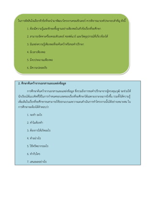 ในการตัดสินใจเลือกหัวข้อที่จะนามาพัฒนาโครงงานคอมพิวเตอร์ ควรพิจารณาองค์ประกอบสาคัญ ดังนี้ 
1. ต้องมีความรู้และทักษะพื้นฐานอย่างเพียงพอในหัวข้อเรื่องที่จะศึกษา 
2. สามารถจัดหาเครื่องคอมพิวเตอร์ ซอฟต์แวร์ และวัสดุอุปกรณ์ที่เกี่ยวข้องได้ 
3. มีแหล่งความรู้เพียงพอที่จะค้นคว้าหรือขอคาปรึกษา 
4. มีเวลาเพียงพอ 
5. มีงบประมาณเพียงพอ 
6. มีความปลอดภัย 
2. ศึกษาค้นคว้าจากเอกสารและแหล่งข้อมูล 
การศึกษาค้นคว้าจากเอกสารและแหล่งข้อมูล ซึ่งรวมถึงการขอคาปรึกษาจากผู้ทรงคุณวุฒิ จะช่วยให้ นักเรียนได้แนวคิดที่ใช้ในการกาหนดขอบเขตของเรื่องที่จะศึกษาได้เฉพาะเจาะจงมากยิ่งขึ้น รวมทั้งได้ความรู้ เพิ่มเติมในเรื่องที่จะศึกษาจนสามารถใช้ออกแบบและวางแผนดาเนินการทาโครงงานนั้นได้อย่างเหมาะสม ใน การศึกษาจะต้องได้คาตอบว่า 
1. จะทา อะไร 
2. ทาไมต้องทา 
3. ต้องการให้เกิดอะไร 
4. ทาอย่างไร 
5. ใช้ทรัพยากรอะไร 
6. ทากับใคร 
7. เสนอผลอย่างไร 
 