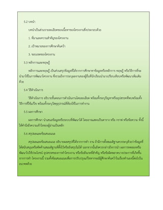 5.2 บทนา 
บทนาเป็นส่วนรายละเอียดของเนื้อหาของโครงงานซึ่งประกอบด้วย 
1. ที่มาและความสาคัญของโครงงาน 
2. เป้าหมายของการศึกษาค้นคว้า 
3. ขอบเขตของโครงงาน 
5.3 หลักการและทฤษฎี 
หลักการและทฤษฎี เป็นส่วนสรุปข้อมูลที่ได้จากการศึกษาหาข้อมูลหรือหลักการ ทฤษฎี หรือวิธีการที่จะ นามาใช้ในการพัฒนาโครงงาน ซึ่งรวมถึงการระบุผลงานของผู้อื่นที่นักเรียนนามาเปรียบเทียบหรือพัฒนาเพิ่มเติม ด้วย 
5.4 วิธีดาเนินการ 
วิธีดาเนินการ อธิบายขั้นตอนการดาเนินงานโดยละเอียด พร้อมทั้งระบุปัญหาหรืออุปสรรคที่พบพร้อมทั้ง วิธีการที่ใช้แก้ไข พร้อมทั้งระบุวัสดุอุปกรณ์ที่ต้องใช้ในการทางาน 
5.5 ผลการศึกษา 
ผลการศึกษา นาเสนอข้อมูลหรือระบบที่พัฒนาได้ โดยอาจแสดงเป็นตาราง หรือ กราฟ หรือข้อความ ทั้งนี้ ให้คานึงถึงความเข้าใจของผู้อ่านเป็นหลัก 
5.6 สรุปผลและข้อเสนอแนะ 
สรุปผลและข้อเสนอแนะ อธิบายผลสรุปที่ได้จากการทา งาน ถ้ามีการตั้งสมมติฐานควรระบุด้วยว่าข้อมูลที่ ได้สนับสนุนหรือคัดค้านสมมติฐานที่ตั้งไว้หรือยังสรุปไม่ได้ นอกจากนั้นยังควรกล่าวถึงการนา ผลการทดลองหรือ พัฒนาไปใช้ประโยชน์ อุปสรรคของการทาโครงงาน หรือข้อสังเกตที่สาคัญ หรือข้อผิดพลาดบางประการที่เกิดขึ้น จากการทา โครงงานนี้ รวมทั้งข้อเสนอแนะเพื่อการปรับปรุงแก้ไขหากจะมีผู้ศึกษาค้นคว้าในเรื่องทานองนี้ต่อไปใน อนาคตด้วย 
 
