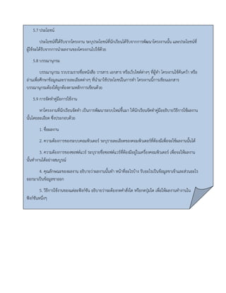 5.7 ประโยชน์ 
ประโยชน์ที่ได้รับจากโครงงาน ระบุประโยชน์ที่นักเรียนได้รับจากการพัฒนาโครงงานนั้น และประโยชน์ที่ ผู้ใช้จะได้รับจากการนาผลงานของโครงงานไปใช้ด้วย 
5.8 บรรณานุกรม 
บรรณานุกรม รวบรวมรายชื่อหนังสือ วารสาร เอกสาร หรือเว็บไซด์ต่างๆ ที่ผู้ทา โครงงานใช้ค้นคว้า หรือ อ่านเพื่อศึกษาข้อมูลและรายละเอียดต่างๆ ที่นามาใช้ประโยชน์ในการทา โครงงานนี้การเขียนเอกสาร บรรณานุกรมต้องให้ถูกต้องตามหลักการเขียนด้วย 
5.9 การจัดทาคู่มือการใช้งาน 
หาโครงงานที่นักเรียนจัดทา เป็นการพัฒนาระบบใหม่ขึ้นมา ให้นักเรียนจัดทาคู่มืออธิบายวิธีการใช้ผลงาน นั้นโดยละเอียด ซึ่งประกอบด้วย 
1. ชื่อผลงาน 
2. ความต้องการของระบบคอมพิวเตอร์ ระบุรายละเอียดของคอมพิวเตอร์ที่ต้องมีเพื่อจะใช้ผลงานนั้นได้ 
3. ความต้องการของซอฟต์แวร์ ระบุรายชื่อซอฟต์แวร์ที่ต้องมีอยู่ในเครื่องคอมพิวเตอร์ เพื่อจะให้ผลงาน นั้นทางานได้อย่างสมบูรณ์ 
4. คุณลักษณะของผลงาน อธิบายว่าผลงานนั้นทา หน้าที่อะไรบ้าง รับอะไรเป็นข้อมูลขาเข้าและส่วนอะไร ออกมาเป็นข้อมูลขาออก 
5. วิธีการใช้งานของแต่ละฟังก์ชัน อธิบายว่าจะต้องกดคาสั่งใด หรือกดปุ่มใด เพื่อให้ผลงานทางานใน ฟังก์ชันหนึ่งๆ 
 