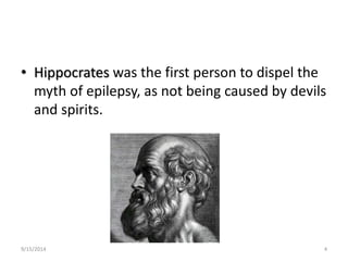 • Hippocrates was the first person to dispel the 
myth of epilepsy, as not being caused by devils 
and spirits. 
9/15/2014 4 
 