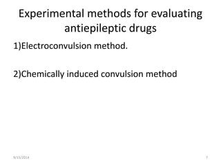 Experimental methods for evaluating 
antiepileptic drugs 
1)Electroconvulsion method. 
2)Chemically induced convulsion method 
9/15/2014 7 
 