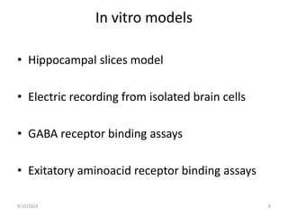 In vitro models 
• Hippocampal slices model 
• Electric recording from isolated brain cells 
• GABA receptor binding assays 
• Exitatory aminoacid receptor binding assays 
9/15/2014 8 
 
