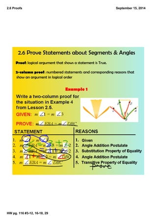 2.6 Proofs 
HW pg. 116 #3­12, 
16­18, 
29 
September 15, 2014 
2.6 Prove Statements about Segments & Angles 
Proof: logical argument that shows a statement is True. 
2‐column proof: numbered statements and corresponding reasons that 
show an argument in logical order 
Example 1 
 