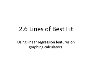 2.6 Lines of Best Fit 
Using linear regression features on 
graphing calculators. 
 