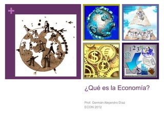 + 
¿Qué es la Economía? 
Prof. Germán Alejandro Díaz 
ECON 2012 
 