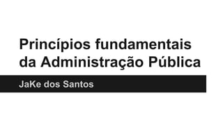 Princípios fundamentais 
da Administração Pública 
JaKe dos Santos 
 