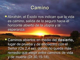 CCaammiinnoo 
AAbbrraahháánn,, eell ÉÉxxooddoo nnooss iinnddiiccaann qquuee llaa vviiddaa 
eess ccaammiinnoo,, ssaalliiddaa ddee lloo sseegguurroo hhaacciiaa eell 
hhoorriizzoonnttee aabbiieerrttoo ddee llaa uuttooppííaa yy llaa 
eessppeerraannzzaa.. 
CCaammiinnooss aabbiieerrttooss eenn mmeeddiioo ddeell ddeessiieerrttoo,, 
lluuggaarr ddee pprruueebbaa yy ddee eennccuueennttrroo ccoonn eell 
SSeeññoorr ((OOss 22,,44 ssss)),, ddoonnddee nnoo qquueeddaa mmááss 
rreemmeeddiioo qquuee eelleeggiirr eennttrree ccaammiinnooss ddee vviiddaa 
yy ddee mmuueerrttee ((DDtt 3300,,1155--1188)),, 
 