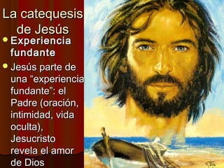 LLaa ccaatteeqquueessiiss 
ddee JJeessúúss 
EExxppeerriieenncciiaa 
ffuunnddaannttee 
JJeessúúss ppaarrttee ddee 
uunnaa ““eexxppeerriieenncciiaa 
ffuunnddaannttee””:: eell 
PPaaddrree ((oorraacciióónn,, 
iinnttiimmiiddaadd,, vviiddaa 
ooccuullttaa)),, 
JJeessuuccrriissttoo 
rreevveellaa eell aammoorr 
ddee DDiiooss 
 