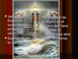 JJeessúúss vviiggííaa:: 
EEnncciieennddee 
lluucceess ddoonnddee 
eennccuueennttrraa 
oossccuurriiddaadd.. 
EEssppeerraannzzaa ddee 
llaa vviiddaa eetteerrnnaa 
EEll pprrooffeessoorr ddee 
rreelliiggiióónn eess eell 
úúnniiccoo qquuee hhaaccee 
lleevvaannttaarr llaa 
mmiirraaddaa yy ssee aabbrree 
aa oottrrooss vvaalloorreess 
 
 