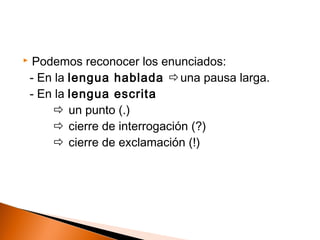  Podemos reconocer los enunciados: 
- En la lengua hablada una pausa larga. 
- En la lengua escrita 
 un punto (.) 
 cierre de interrogación (?) 
 cierre de exclamación (!) 
 