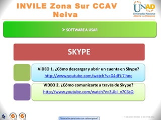“Educación para todos con calidad global” 
INVILE Zona Sur CCAV Neiva 
FI-GQ-GCMU-004-015 V. 000-27-08-2011 
1 
SKYPE 
VIDEO 1. ¿Cómo descargar y abrir un cuenta en Skype? http://www.youtube.com/watch?v=D4dFi-7ihnc 
VIDEO 2. ¿Cómo comunicarte a través de Skype? 
http://www.youtube.com/watch?v=3UbI_v7C6sQ 
 