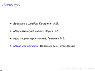 Ëèòåðàòóðà 
I Ââåäåíèå â àëãåáðó, Êîñòðèêèí À.È. 
I Ìàòåìàòè÷åñêèé àíàëèç, Çîðè÷ Â.À. 
I Êóðñ òåîðèè âåðîÿòíîñòåé, Ãíåäåíêî Á.Â. 
I Ìàøèííîå îáó÷åíèå, Âîðîíöîâ Ê.Â., êóðñ ëåêöèé 
38 
 