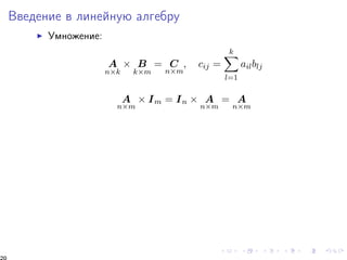 Ââåäåíèå â ëèíåéíóþ àëãåáðó 
I Óìíîæåíèå: 
A 
nk 
 B 
km 
= C 
; cij = 
nm 
Xk 
l=1 
ailblj 
A 
nm 
 Im = In  A 
nm 
= A 
nm 
20 
 