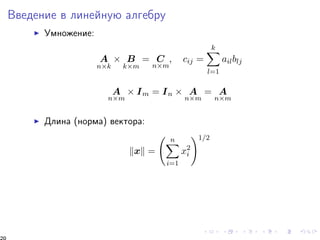 Ââåäåíèå â ëèíåéíóþ àëãåáðó 
I Óìíîæåíèå: 
A 
nk 
 B 
km 
= C 
; cij = 
nm 
Xk 
l=1 
ailblj 
A 
nm 
 Im = In  A 
nm 
= A 
nm 
I Äëèíà (íîðìà) âåêòîðà: 
kxk = 
  
Xn 
i=1 
x2i 
!1=2 
20 
 