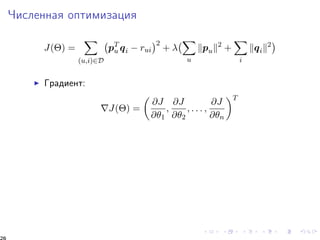 ×èñëåííàÿ îïòèìèçàöèÿ 
J() = 
X 
(u;i)2D 
 
pTu 
qi  rui 
2 +  
X 
u 
kpuk2 + 
X 
i 
kqik2 
I Ãðàäèåíò: 
rJ() = 
 
@J 
@1 
; 
@J 
@2 
; : : : ; 
@J 
@n 
T 
26 
 