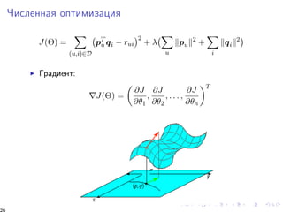 ×èñëåííàÿ îïòèìèçàöèÿ 
J() = 
X 
(u;i)2D 
 
pTu 
qi  rui 
2 +  
X 
u 
kpuk2 + 
X 
i 
kqik2 
I Ãðàäèåíò: 
rJ() = 
 
@J 
@1 
; 
@J 
@2 
; : : : ; 
@J 
@n 
T 
26 
 