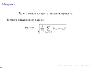 Ìåòðèêè 
Òî, ÷òî íåëüçÿ èçìåðèòü, íåëüçÿ è óëó÷øèòü. 
Ìåòðèêà ïðåäñêàçàíèÿ îöåíêè: 
RMSE = 
vuut 
1 
jDj 
X 
(u;i)2D 
(^rui  rui)2 
30 
 