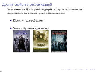 Äðóãèå ñâîéñòâà ðåêîìåíäàöèé 
Æåëàåìûå ñâîéñòâà ðåêîìåíäàöèé, êîòîðûå, âîçìîæíî, íå 
âûðàæàþòñÿ êà÷åñòâîì ïðåäñêàçàíèÿ îöåíêè: 
I Diversity (ðàçíîîáðàçèå) 
I Serendipity (íåîæèäàííîñòü) 
32 
 