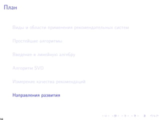 Ïëàí 
Âèäû è îáëàñòè ïðèìåíåíèÿ ðåêîìåíäàòåëüíûõ ñèñòåì 
Ïðîñòåéøèå àëãîðèòìû 
Ââåäåíèå â ëèíåéíóþ àëãåáðó 
Àëãîðèòì SVD 
Èçìåðåíèå êà÷åñòâà ðåêîìåíäàöèé 
Íàïðàâëåíèÿ ðàçâèòèÿ 
34 
 