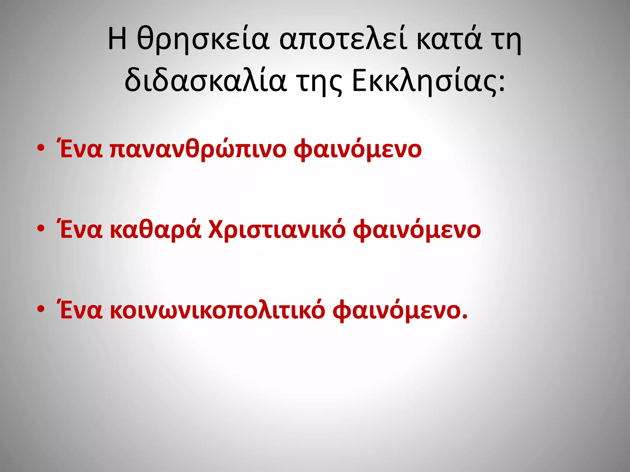 Η θρησκεία αποτελεί κατά τη 
διδασκαλία της Εκκλησίας: 
• Ένα πανανθρώπινο φαινόμενο 
• Ένα καθαρά Χριστιανικό φαινόμενο 
• Ένα κοινωνικοπολιτικό φαινόμενο. 
