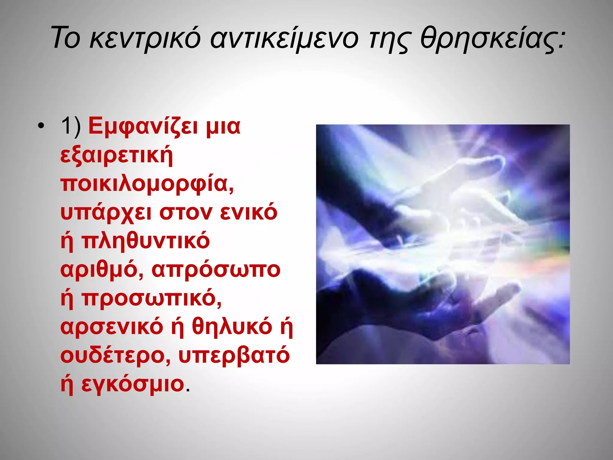 Το κεντρικό αντικείμενο της θρησκείας: 
• 1) Εμφανίζει μια 
εξαιρετική 
ποικιλομορφία, 
υπάρχει στον ενικό 
ή πληθυντικό 
αριθμό, απρόσωπο 
ή προσωπικό, 
αρσενικό ή θηλυκό ή 
ουδέτερο, υπερβατό 
ή εγκόσμιο. 
 