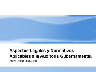 Aspectos Legales y Normativos 
Aplicables a la Auditoria Gubernamental. 
ASPECTOS LEGALES. 
 