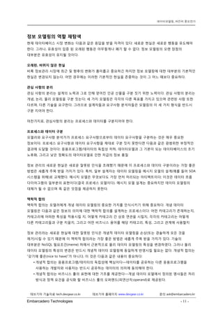 Embarcadero Technologies - 11 - 
데브기어 기술자료 tech.devgear.co.kr 데브기어 홈페이지 www.devgear.co.kr 문의 ask@embarcadero.kr 
데이터모델링, 여전히 중요한가 
정보 모델링의 역할 재탐색 
현재 데이터베이스 시장 변화는 다음과 같은 응답을 받을 자격이 있다: 새로운 현실은 새로운 행동을 유도해야 한다. 그러나, 유효성이 입증 된 오래된 행동은 아무렇게나 폐기 할 수 없다. 정보 모델링의 오랜 장점의 대부분은 유효성이 유지될 것이다. 
오래된, 바뀌지 않은 현실 
비록 정보관리 시장에 최근 및 향후의 변화가 흥미롭고 중요하긴 하지만 정보 모델링에 대한 대부분의 기본적인 현실은 변경되지 않는다. 어떤 경우에는 이러한 기본적인 현실을 존중하는 것이 그 어느 때보다 중요하다. 
관심 사항의 분리 
관심 사항의 분리는 설계의 노력과 그로 인해 얻어진 인공 산물을 구분 짓기 위한 노력이다. 관심 사항의 분리는 개념, 논리, 물리 모델링을 구분 짓는다; 세 가지 모델링은 각각의 다른 목표를 가지고 있으며 관련된 사람 또한 다르며, 다른 기술을 요구한다. 그러므로 설계자들과 요구사항 분석자들은 모델링의 이 세 가지 형식을 반드시 구분 지어야 한다. 
마찬가지로, 관심사항의 분리는 프로세스와 데이터를 구분지어야 한다. 
프로세스와 데이터 구분 
모델러와 요구사항 분석가가 프로세스 요구사항으로부터 데이터 요구사항을 구분하는 것은 매우 중요한 정보이다. 프로세스 요구사항과 데이터 요구사항을 제대로 구분 짓지 못한다면 다음과 같은 광범위한 부정적인 결과에 도달할 것이다: 응용프로그램/데이터의 독립성 저하, 데이터모델과 그 기본이 되는 데이터베이스의 조기 노후화, 그리고 낮은 정확도의 데이터모델로 인한 저급의 정보 품질 
정보 관리의 새로운 현실은 새로운 잘못된 인식을 초래했기 때문에 이 프로세스와 데이터 구분이라는 가장 좋은 방법은 새롭게 주목 받을 가치가 있다. 특히, 일부 설계자는 데이터 모델링을 메시지 모델의 설계(예를 들어 SOA 시스템을 위해)로 교체했다. 메시지 모델은 무엇보다도 가장 먼저 처리되는 아티팩트이다; 이것은 데이터 흐름 다이어그램의 일부분의 표현이다(결국 프로세스 모델이다). 메시지 모델 설계는 중요하지만 데이터 모델링의 대체가 될 수 없으며 똑 같은 잇점을 제공하지 못한다. 
맥락적 합의 
맥락적 합의는 모델러에게 개념 데이터 모델링의 중요한 가치를 인식시키기 위해 중요하다. 개념 데이터 모델링은 다음과 같은 정보의 의미에 대한 맥락적 합의를 설계하는 프로세스이다: 어떤 카테고리가 존재하는지, 카테고리에 어떠한 특성을 적용시킬 지, 어떻게 카테고리 간 상호 연관을 시킬지, 각각의 카테고리는 어떻게 다른 카테고리들과 구분 지을지, 그리고 어떤 비즈니스 용어를 해당 카테고리, 특성, 그리고 관계에 사용할지 
정보 관리라는 새로운 현실에 대한 잘못된 인식은 개념적 데이터 모델링을 손상(또는 경솔하게 모든 것을 제거)시킬 수 있기 때문에 이 맥락적 합의라는 가장 좋은 방법은 새롭게 주목 받을 가치가 있다. 기술의 대부분은 NoSQL 필요조건(meme) 하에서 근본적으로 물리 데이터 모델링의 특성을 변경하였다. 그러나 물리 데이터 모델링의 특성의 변경은 반드시 개념적 데이터 모델링에 동일하게 반영시킬 필요는 없다. 개념적 합의는 “갖기에 좋은(nice to have)”가 아니다, 이 것은 다음과 같은 내용이 중요하다: 
• 개념적 합의는 응용프로그램/데이터의 독립성에 핵심이다—데이터를 공유하는 다른 응용프로그램을 사용하는 개발자와 사용자는 반드시 공유하는 데이터의 의미에 동의해야 한다. 
• 개념적 합의는 비즈니스 룰의 표현에 대한 기초를 제공한다—개념 데이터 모델에서 정의된 명사들은 처리 방식과 정책 요건을 공식화 할 비즈니스 룰의 오퍼랜드(피연산자;operand)로 제공된다.  