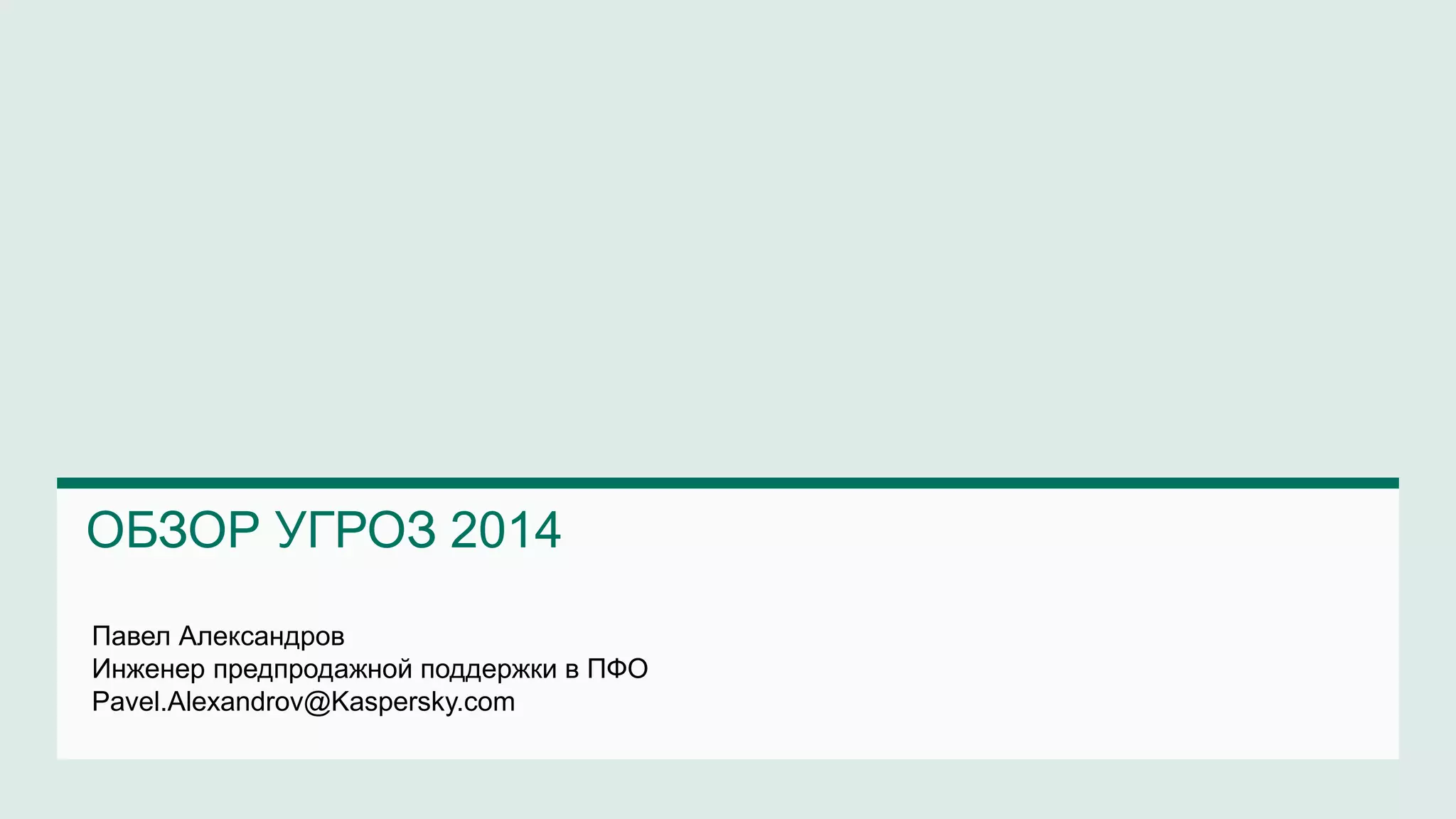ОБЗОР УГРОЗ 2014 
Павел Александров 
Инженер предпродажной поддержки в ПФО 
Pavel.Alexandrov@Kaspersky.com 
 