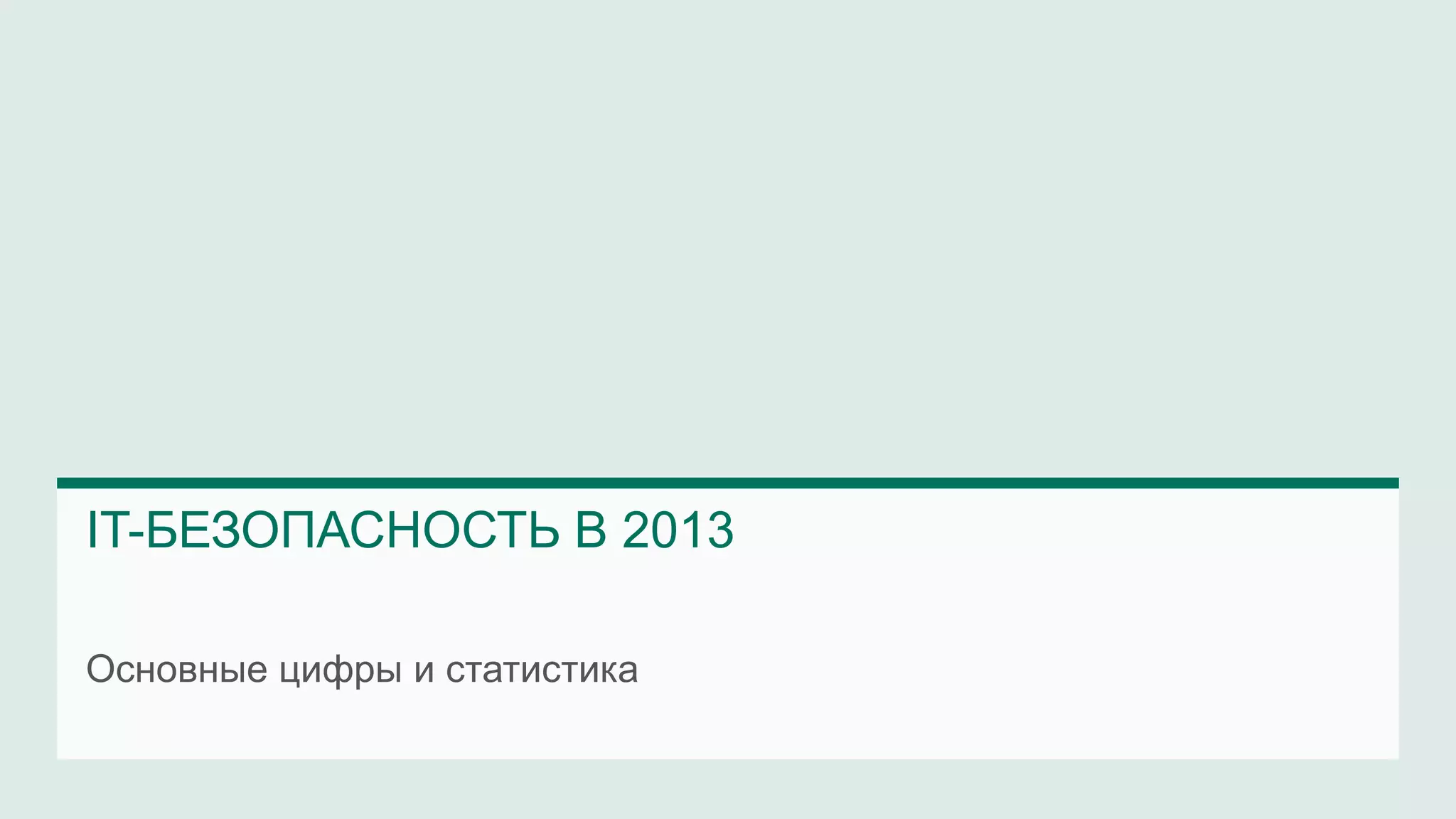 IT-БЕЗОПАСНОСТЬ В 2013 
Основные цифры и статистика 
 