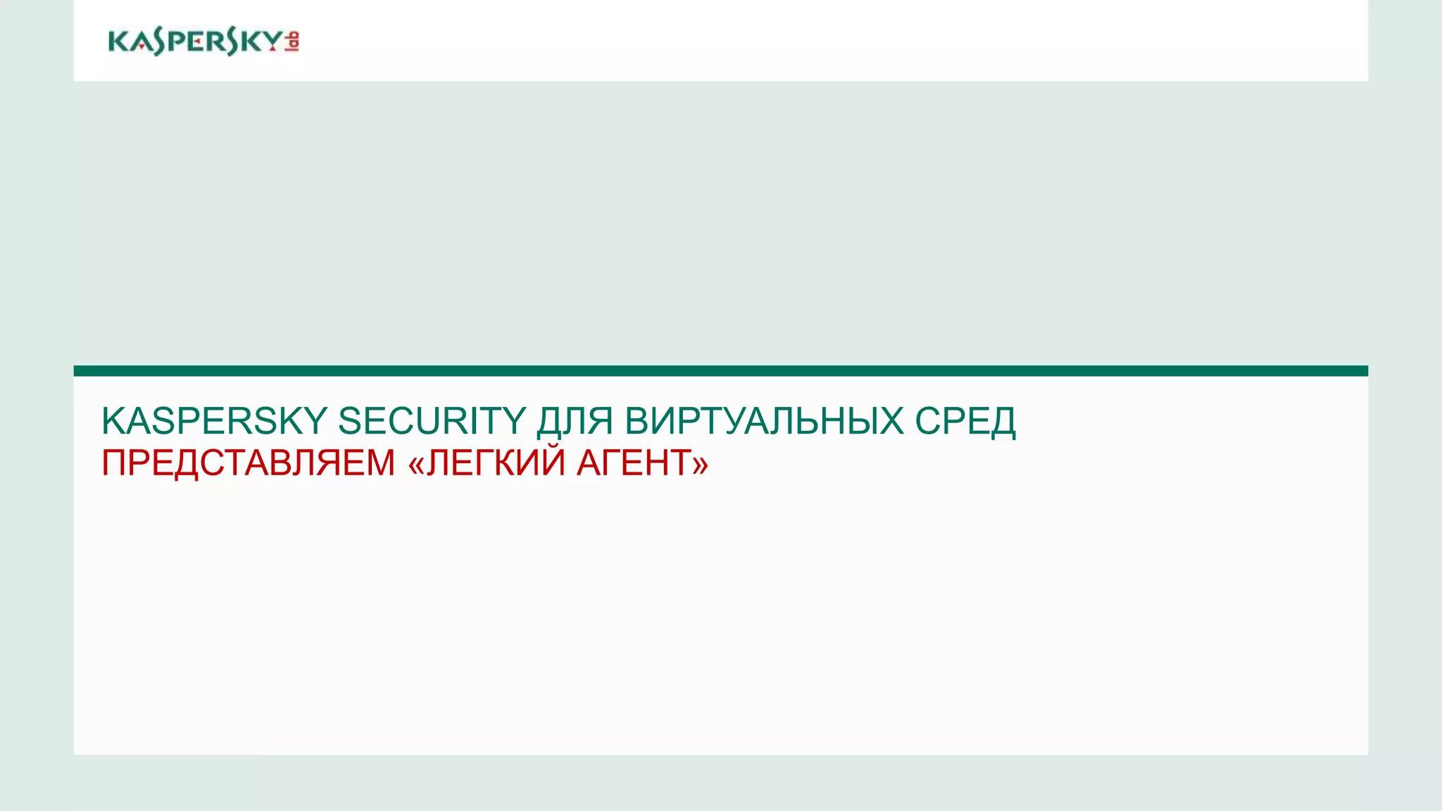 KASPERSKY SECURITY ДЛЯ ВИРТУАЛЬНЫХ СРЕД 
ПРЕДСТАВЛЯЕМ «ЛЕГКИЙ АГЕНТ» 
 