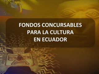 FONDOS CONCURSABLES
PARA LA CULTURA
EN ECUADOR
 