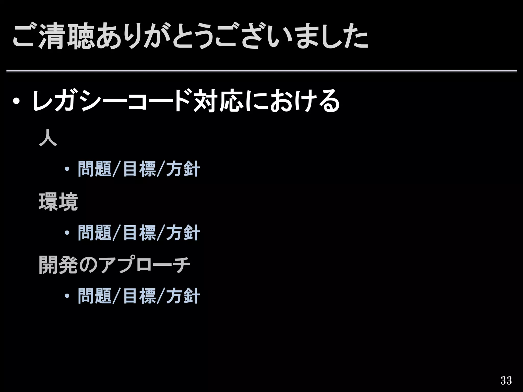 ご清聴ありがとうございました
•  レガシーコード対応における
人
•  問題/目標/方針  
環境
•  問題/目標/方針  
開発のアプローチ
•  問題/目標/方針  
33
 