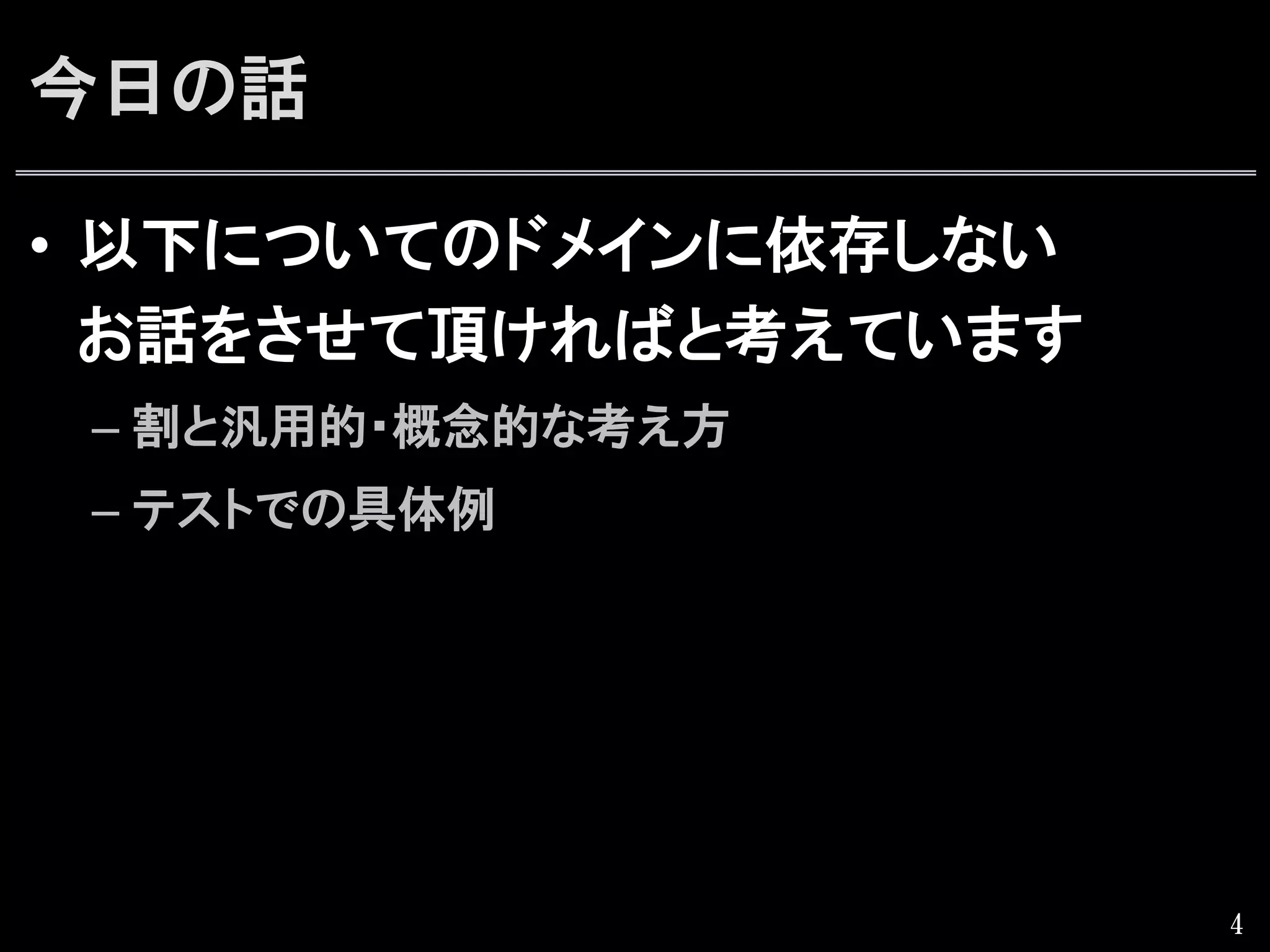 今日の話
•  以下についてのドメインに依存しない
お話をさせて頂ければと考えています
– 割と汎用的・概念的な考え方
– テストでの具体例
4
 