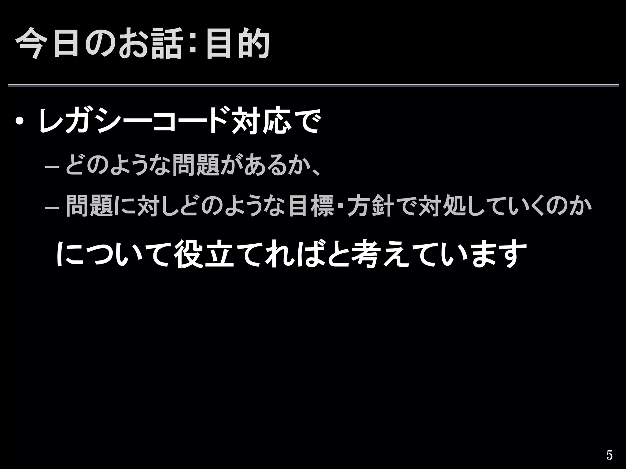 今日のお話：目的
•  レガシーコード対応で
– どのような問題があるか、
– 問題に対しどのような目標・方針で対処していくのか
　　について役立てればと考えています
5
 