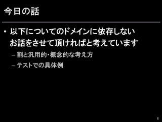 今日の話
•  以下についてのドメインに依存しない
お話をさせて頂ければと考えています
– 割と汎用的・概念的な考え方
– テストでの具体例
4
 