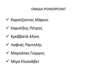 ΟΜΑΔΑ POWERPOINT 
 Καρατζούνης Μάριος 
 Καριπίδης Πέτρος 
 Κρεββατά Αλίκη 
 Λαφιάς Παντελής 
 Μαρκάτας Γιώργος 
 Μίγα Ελισσάβετ 
 