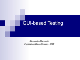 GUI-based Testing 
Alessandro Marchetto 
Fondazione Bruno Kessler - IRST 
 