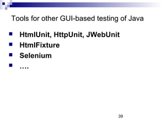 Tools for other GUI-based testing of Java 
 HtmlUnit, HttpUnit, JWebUnit 
 HtmlFixture 
 Selenium 
 …. 
39 
 
