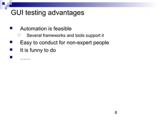 8 
GUI testing advantages 
 Automation is feasible 
 Several frameworks and tools support it 
 Easy to conduct for non-expert people 
 It is funny to do 
 …… 
 