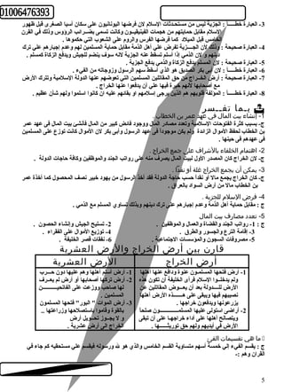 -3 العبارة خطـــــأ : الجزية ليس من مستحـدثات السلم لن فرضها اليونانيون على سكان أسيا الصغرى قبل ظهور 
السلم مقابل حمايتهم من هجمات الفينيقيــون وكانت تسمى بضــرائب الرؤوس وذلك في القرن 
الخامس قبل الميلد كما فرضها الفرس والروم على الشعوب التي حكموها . 
-4 العبارة صحيحة : وذلك لن الجــــزية تفرض علي أهل الذمة مقابل حماية المسلمين لهم وعدم إجبارهم علي ترك 
دينهم و لن الذمي إذا أسلم تسقط عنه الجزية لنه سوف ينضم للجيش ويدفع الزكاة كمسلم . 
-5 العبارة صحيحة : لن المسلم يدفع الزكاة والذمي يدفع الجزية . 
-6 العبارة خطـــــأ : لن أبى بكر الصديق هو الذي أسقط سهم الرسول وزوجاته من الفيء . 
-7 العبارة صحيحة : أرض الخــراج من حق المقاتلين المسلمين التي تعوضهم عنها الدولة السلمية وتترك الرض 
مع أصحابها لنهم خبرة فيها علي أن يدفعوا عنها الخراج . 
-8 العبارة خطـــــأ : المؤلفة قلوبهم هم الذين يرجى إسلمهم او بقائهم عليه ان كانوا اسلموا ولهم شأن عظيم . 
بـما تفــسر  
-1 إنشاء بيت المال في عهد عمر بن الخطاب . 
ج- بسبب كثرة الفتوحات السلمية وتعدد مصادر المال ووجود فائض كبير من المال فأنشئ بيت المال فى عهد عمر 
بن الخطاب لحفظ الموال الزائدة ولم يكن موجوداً  فى عهد الرسول وأبى بكر لن الموال كانت توزع على المسلمين 
فى عهدهم فى حينها . 
-2 اهتمام الخلفاء بالشرراف على جمع الخراج . 
ج- لن الخراج كان المصدر الول لبيت المال يصرف منه على رواتب الجند والموظفين وكافة حاجات الدولة . 
-3 يمكن أن يجمع الخراج غلة أو نقدا . 
ج- كان الخراج يجمع مال أو نقداً  حسب حاجة الدولة فقد أخذ الرسول من يهود خبير نصف المحصول كما أخذة عمر 
بن الخطاب مال من أرض السواد بالعراق . 
-4 فرض السلم للجزية . 
ج : مقابل حماية أهل الذمة وعدم إجبارهم على ترك دينهم وبذلك تساوي المسلم مع الذمي . 
-5 تعدد مصارف بيت المال 
ج : 1- رواتب الجند والقضاة والعمال والموظفين . 2- تسليح الجيش وإنشاء الحصون . 
-3 إقامة الترع والجسور والطرق . 4- توزيع الموال على الفقراء . 
-5 مصروفات السجون والمؤسسات الجتماعية . 6- نفقات قصر الخليفة . 
قارن بين أرض الخراج والرض العشرية 
أرض الخراج الرض العشرية 
-1 أرض أسلم أهلها وهم عليها دون حـــرب 
-2 أرض تركها أصحابها أو أرض لم يعــرف 
لها صاحب ووزعت على الفاتحيـــــــــــن 
المسلمين . 
-3 أرض الموات " البور" فتحها المسلمون 
بالقوة وقاموا باستصلحها وزراعتها .. 
و ل يجــوز تحــويل أرض 
الخراج الى أرض عشرية . 
-1 أرض فتحها المسلمـون عنوة ودافع عنها أهلها 
ولم يدخلــوا السلم فرأى الخليفة أن تكون هذه 
الرض للــــدولة بعد أن يعـــوض المقاتلين عن 
نصيبهم فيها ويبقى على هـــــــذه الرض أهلها 
يزرعونها ويدفعون خراجها . 
-2 أراضى استولى عليها المسلمــــــــــــــون صلحاً  
ويتصالح أهلها على أداء خراجهـا على أن تبقى 
الرض في أيديهم ولهم حق توريثــــــها . 
ما هي تقسيمات الفئ  
ج : يقسم الفيء إلي خمسة أسهم متساوية القسم الخامس والذي هو ل ورسوله فيقسم علي مستحقيه كم جاء في 
القران وهم :- 
5 
 